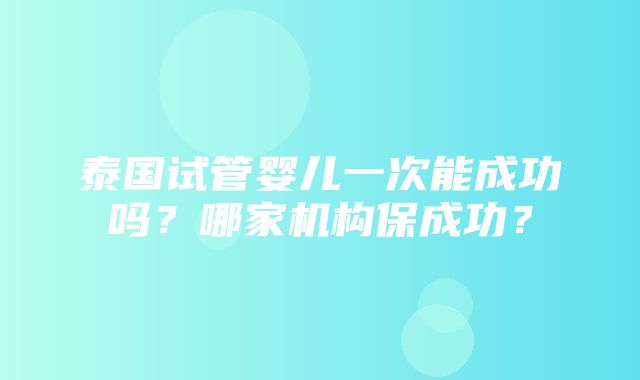 泰国试管婴儿一次能成功吗？哪家机构保成功？