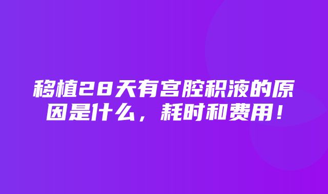 移植28天有宫腔积液的原因是什么，耗时和费用！