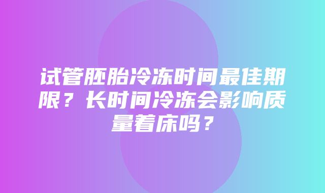 试管胚胎冷冻时间最佳期限？长时间冷冻会影响质量着床吗？