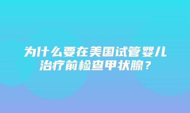 为什么要在美国试管婴儿治疗前检查甲状腺？