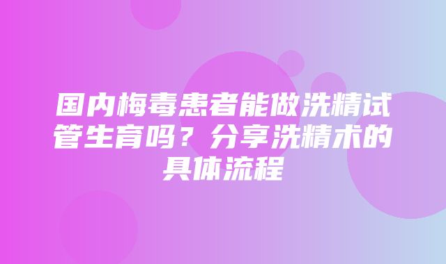 国内梅毒患者能做洗精试管生育吗？分享洗精术的具体流程