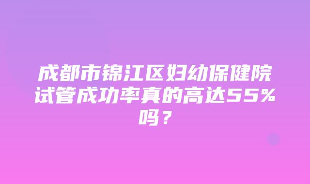 成都市锦江区妇幼保健院试管成功率真的高达55%吗？