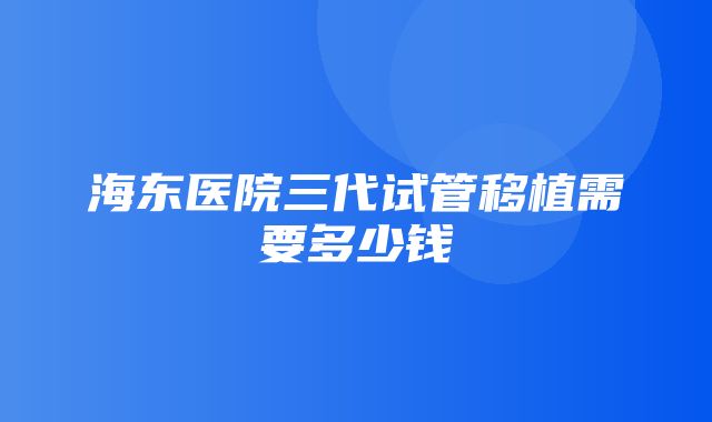 海东医院三代试管移植需要多少钱