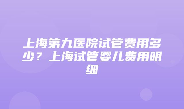 上海第九医院试管费用多少？上海试管婴儿费用明细