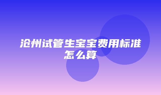 沧州试管生宝宝费用标准怎么算