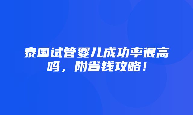 泰国试管婴儿成功率很高吗，附省钱攻略！