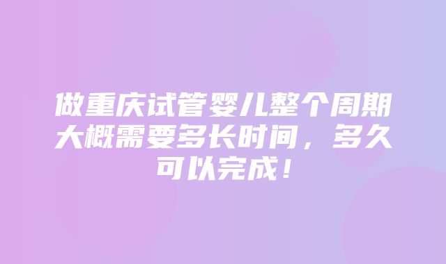 做重庆试管婴儿整个周期大概需要多长时间，多久可以完成！