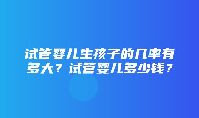 试管婴儿生孩子的几率有多大？试管婴儿多少钱？