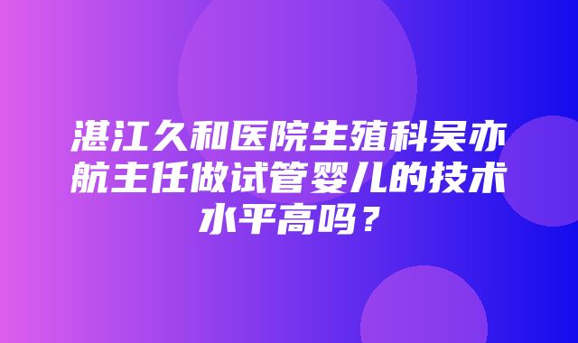 湛江久和医院生殖科吴亦航主任做试管婴儿的技术水平高吗？