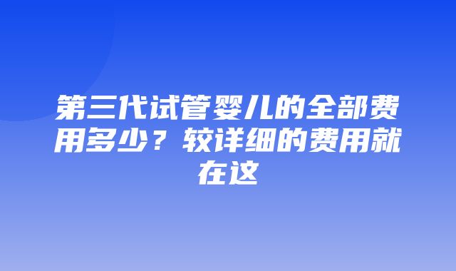 第三代试管婴儿的全部费用多少？较详细的费用就在这