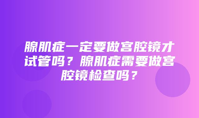 腺肌症一定要做宫腔镜才试管吗？腺肌症需要做宫腔镜检查吗？