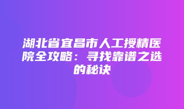 湖北省宜昌市人工授精医院全攻略：寻找靠谱之选的秘诀