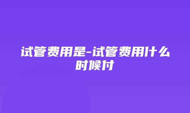 试管费用是-试管费用什么时候付