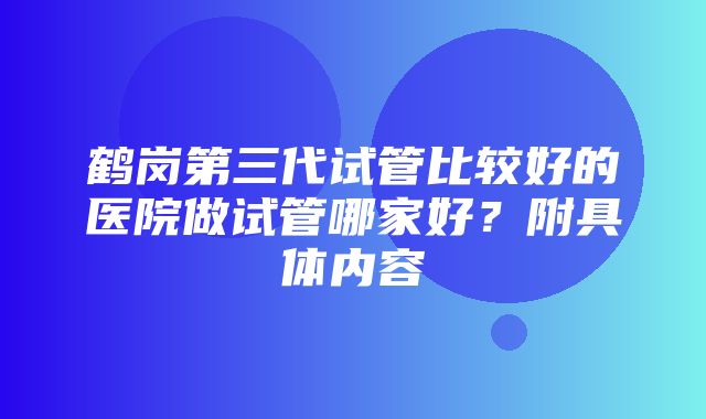 鹤岗第三代试管比较好的医院做试管哪家好？附具体内容