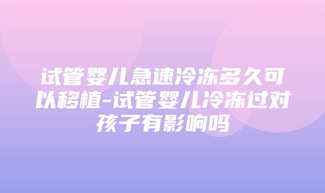 试管婴儿急速冷冻多久可以移植-试管婴儿冷冻过对孩子有影响吗