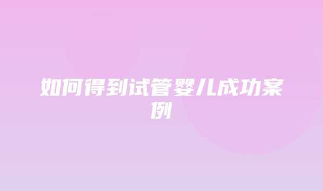 如何得到试管婴儿成功案例