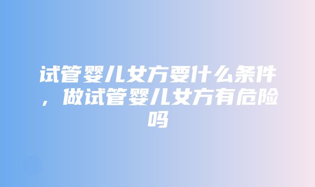 试管婴儿女方要什么条件，做试管婴儿女方有危险吗