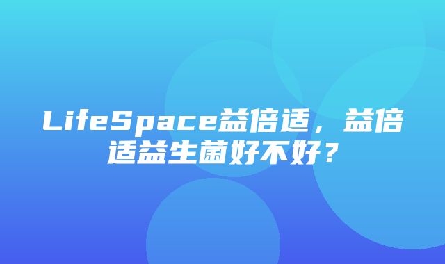 LifeSpace益倍适，益倍适益生菌好不好？