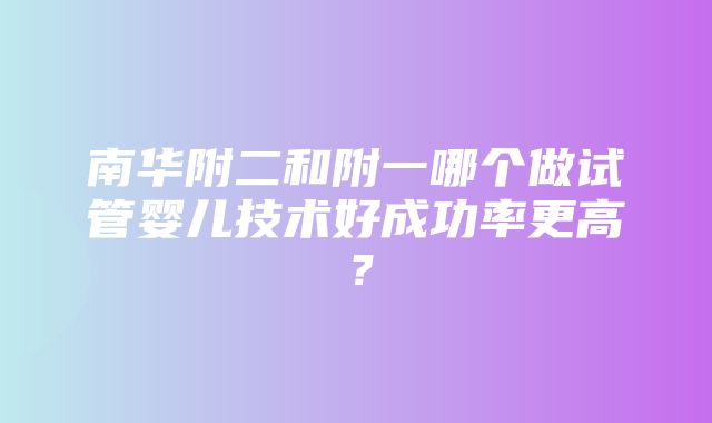 南华附二和附一哪个做试管婴儿技术好成功率更高？