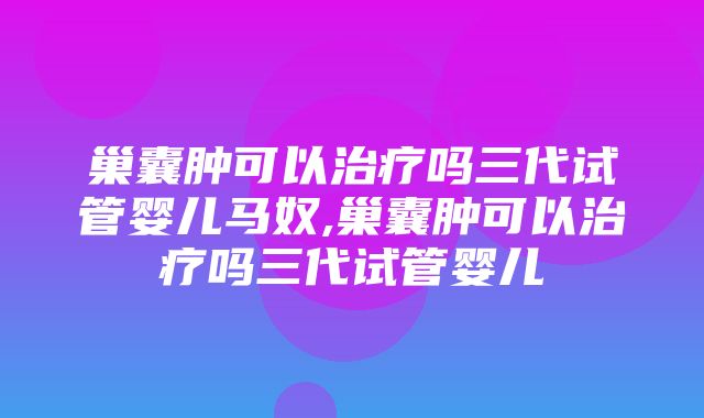 巢囊肿可以治疗吗三代试管婴儿马奴,巢囊肿可以治疗吗三代试管婴儿