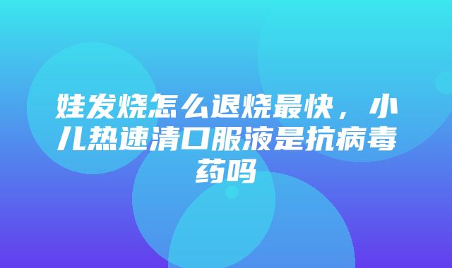 娃发烧怎么退烧最快，小儿热速清口服液是抗病毒药吗