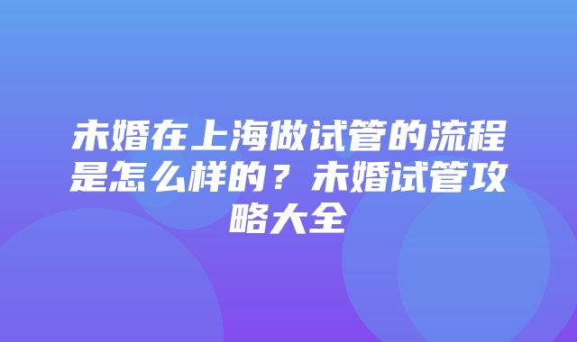 未婚在上海做试管的流程是怎么样的？未婚试管攻略大全