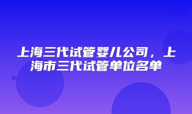 上海三代试管婴儿公司，上海市三代试管单位名单