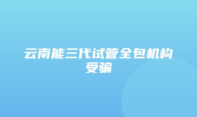 云南能三代试管全包机构受骗