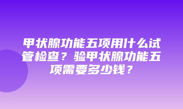 甲状腺功能五项用什么试管检查？验甲状腺功能五项需要多少钱？