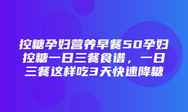 控糖孕妇营养早餐50孕妇控糖一日三餐食谱，一日三餐这样吃3天快速降糖