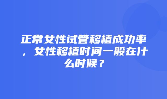 正常女性试管移植成功率，女性移植时间一般在什么时候？