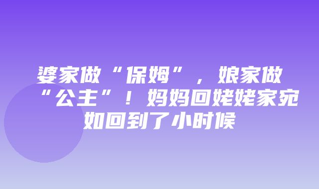 婆家做“保姆”，娘家做“公主”！妈妈回姥姥家宛如回到了小时候