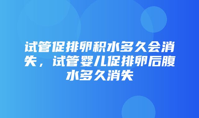 试管促排卵积水多久会消失，试管婴儿促排卵后腹水多久消失