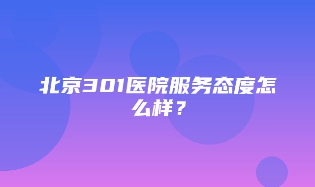 北京301医院服务态度怎么样？