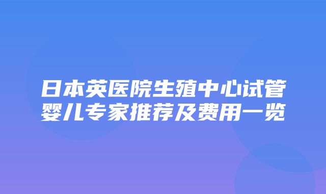 日本英医院生殖中心试管婴儿专家推荐及费用一览