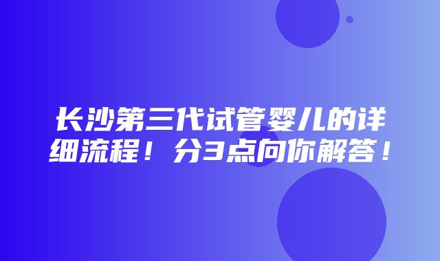 长沙第三代试管婴儿的详细流程！分3点向你解答！