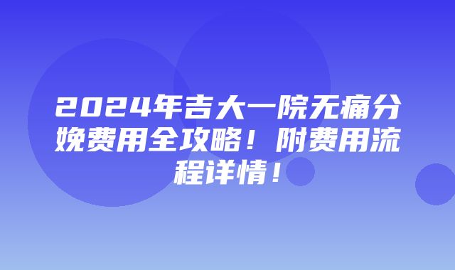 2024年吉大一院无痛分娩费用全攻略！附费用流程详情！