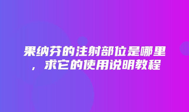 果纳芬的注射部位是哪里，求它的使用说明教程