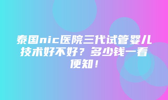 泰国nic医院三代试管婴儿技术好不好？多少钱一看便知！