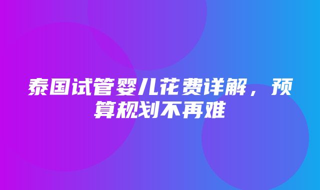 泰国试管婴儿花费详解，预算规划不再难