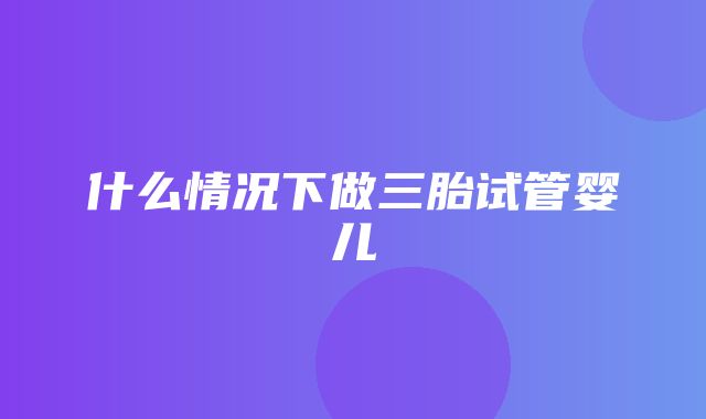 什么情况下做三胎试管婴儿