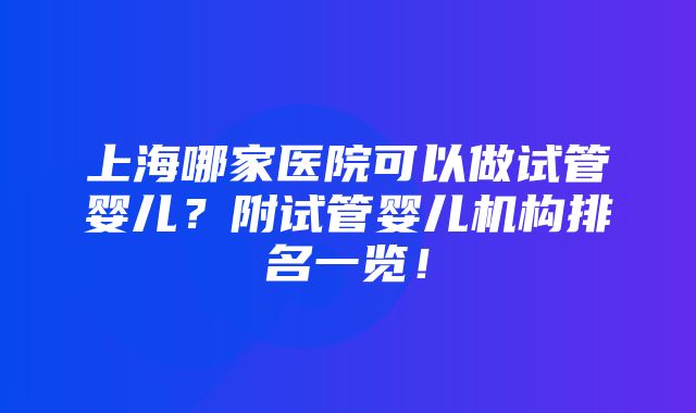 上海哪家医院可以做试管婴儿？附试管婴儿机构排名一览！