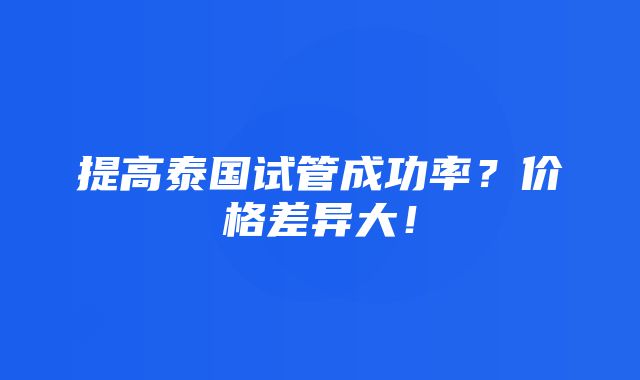 提高泰国试管成功率？价格差异大！