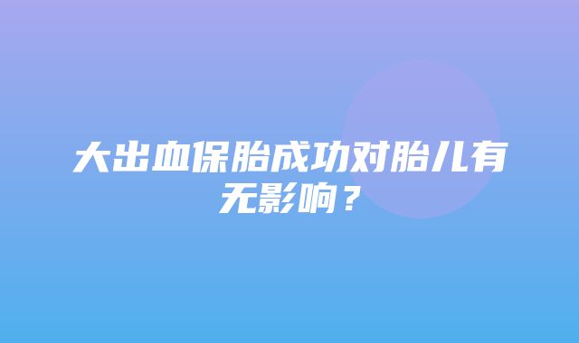 大出血保胎成功对胎儿有无影响？