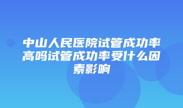 中山人民医院试管成功率高吗试管成功率受什么因素影响