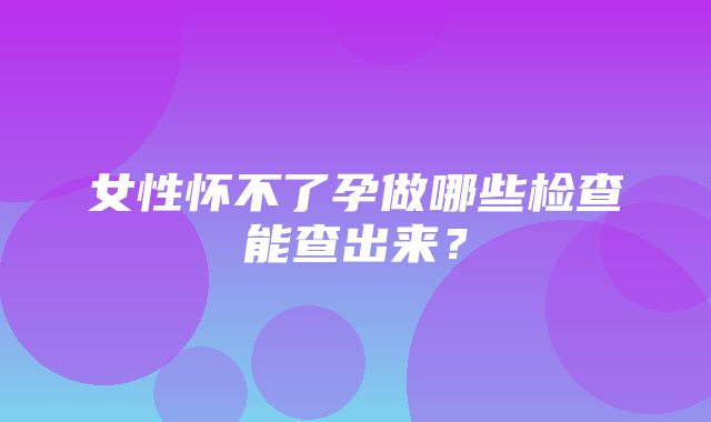 女性怀不了孕做哪些检查能查出来？