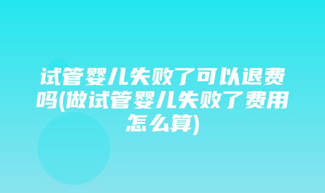 试管婴儿失败了可以退费吗(做试管婴儿失败了费用怎么算)