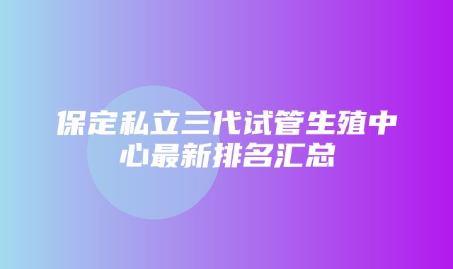 保定私立三代试管生殖中心最新排名汇总