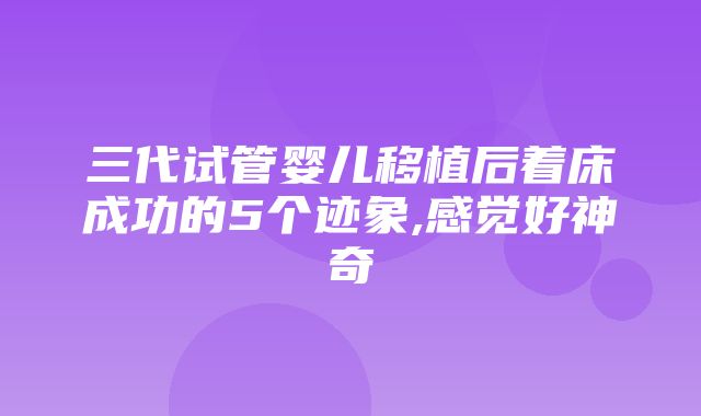 三代试管婴儿移植后着床成功的5个迹象,感觉好神奇