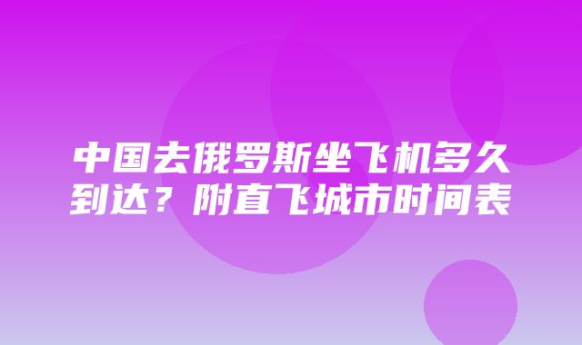 中国去俄罗斯坐飞机多久到达？附直飞城市时间表